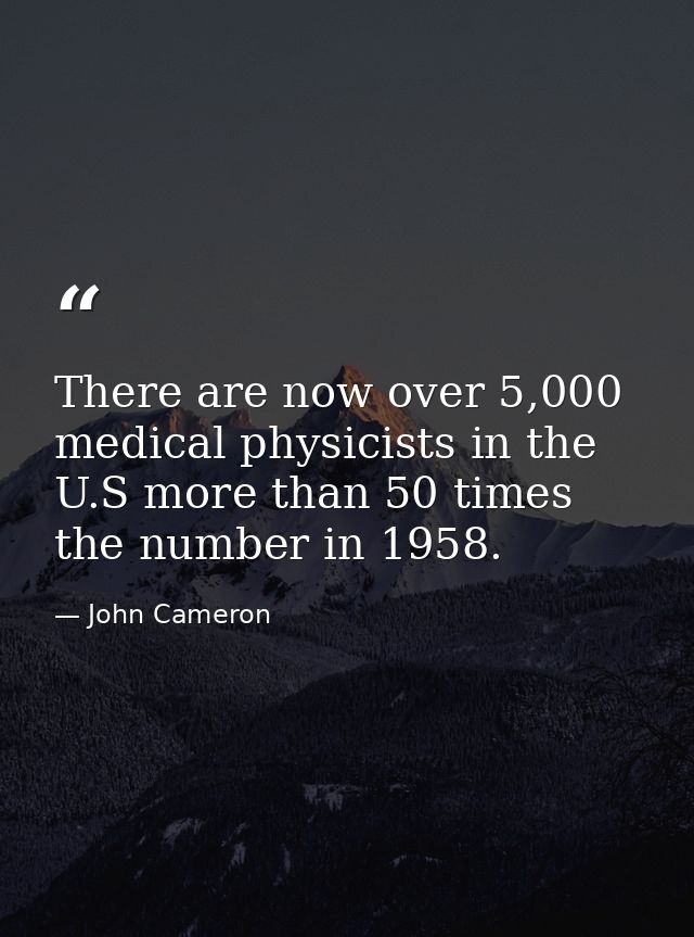 There are now over 5,000 medical physicists in the U.S more than 50 times the number in 1958. — John Cameron