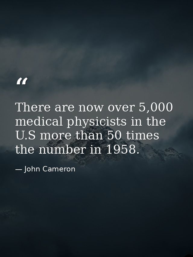 There are now over 5,000 medical physicists in the U.S more than 50 times the number in 1958. — John Cameron