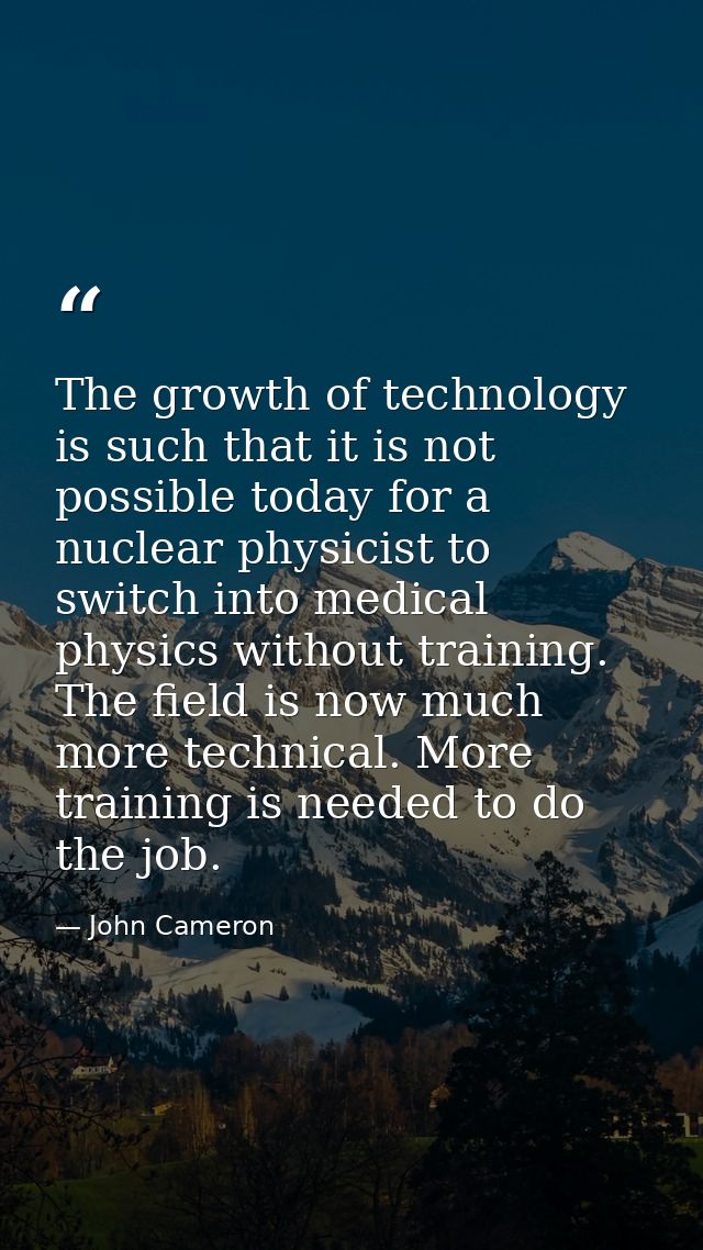 The growth of technology is such that it is not possible today for a nuclear physicist to switch into medical physics wi — John Cameron