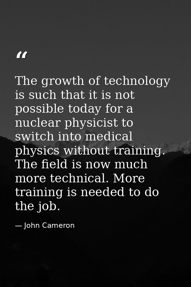 The growth of technology is such that it is not possible today for a nuclear physicist to switch into medical physics wi — John Cameron
