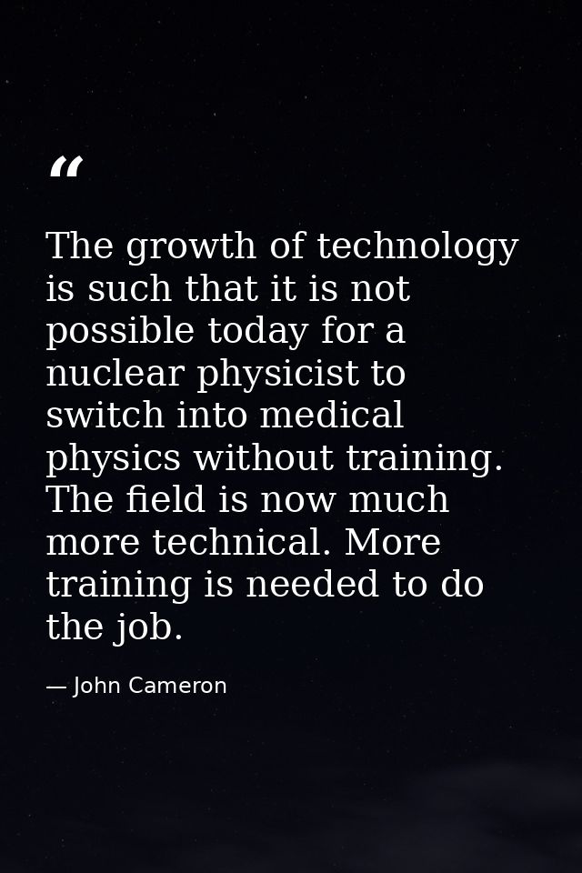 The growth of technology is such that it is not possible today for a nuclear physicist to switch into medical physics wi — John Cameron