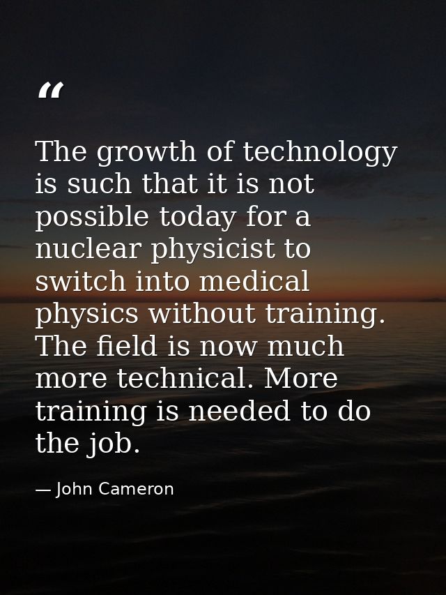The growth of technology is such that it is not possible today for a nuclear physicist to switch into medical physics wi — John Cameron