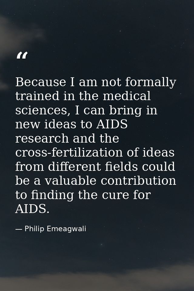 Because I am not formally trained in the medical sciences, I can bring in new ideas to AIDS research and the cross-ferti — Philip Emeagwali