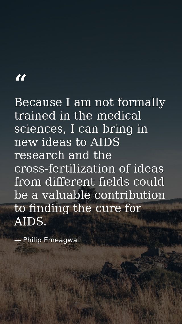 Because I am not formally trained in the medical sciences, I can bring in new ideas to AIDS research and the cross-ferti — Philip Emeagwali