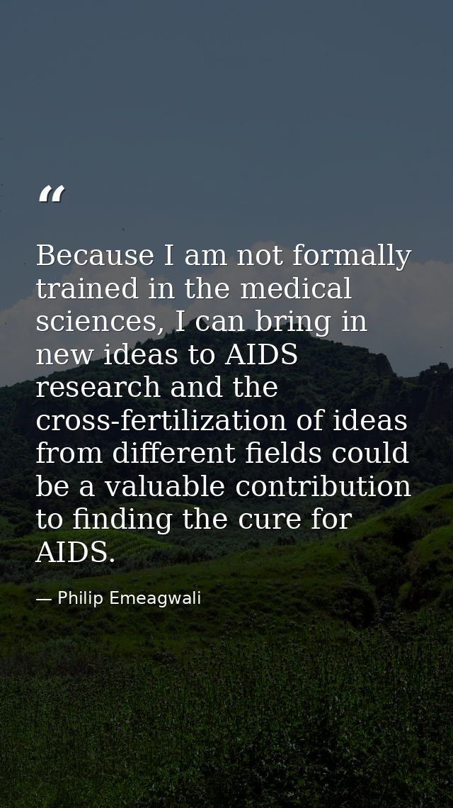 Because I am not formally trained in the medical sciences, I can bring in new ideas to AIDS research and the cross-ferti — Philip Emeagwali