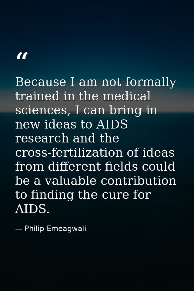 Because I am not formally trained in the medical sciences, I can bring in new ideas to AIDS research and the cross-ferti — Philip Emeagwali