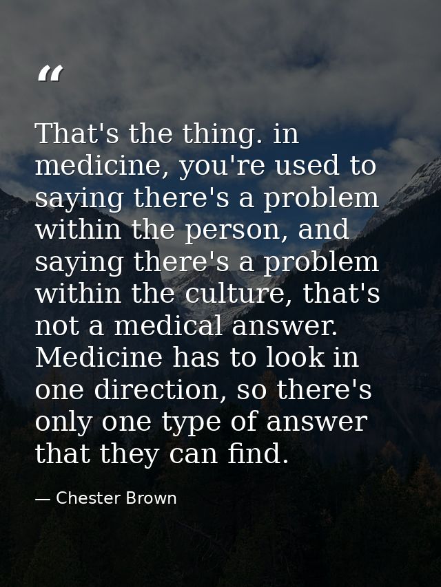 That's the thing. in medicine, you're used to saying there's a problem within the person, and saying there's a problem w — Chester Brown