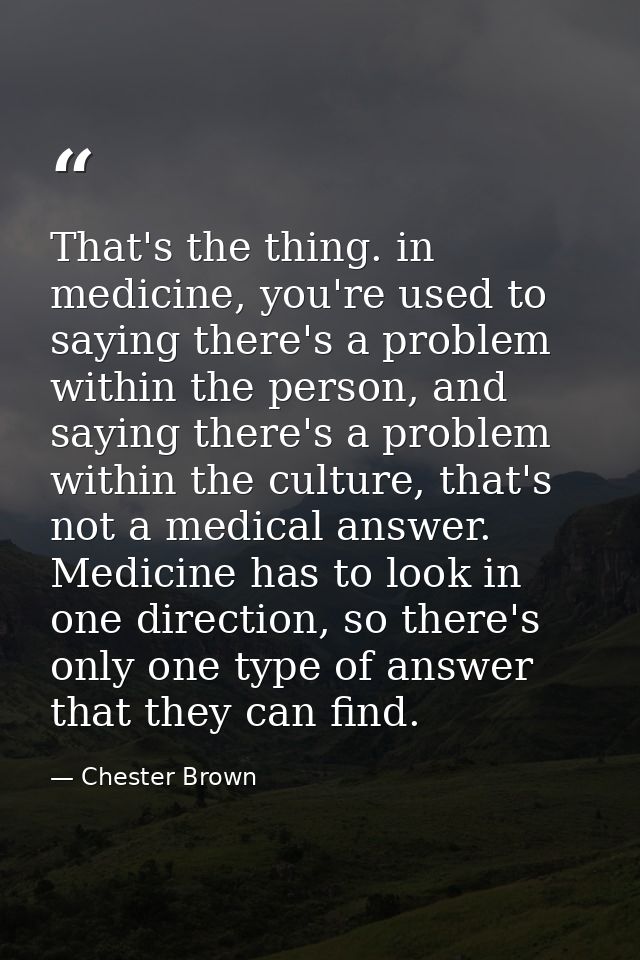 That's the thing. in medicine, you're used to saying there's a problem within the person, and saying there's a problem w — Chester Brown