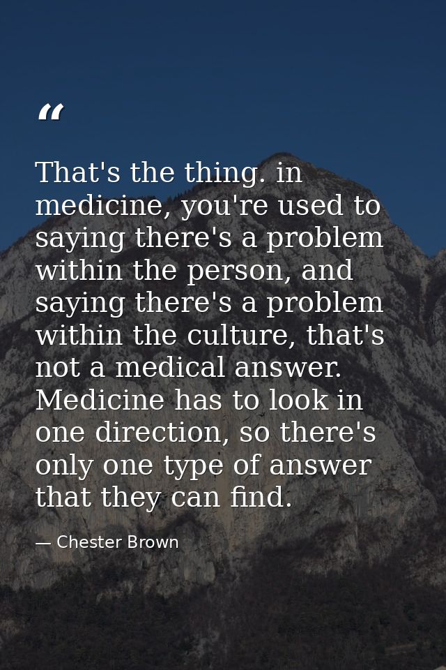 That's the thing. in medicine, you're used to saying there's a problem within the person, and saying there's a problem w — Chester Brown