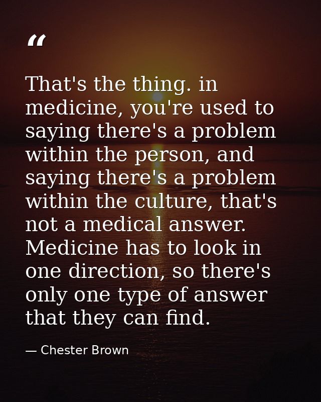 That's the thing. in medicine, you're used to saying there's a problem within the person, and saying there's a problem w — Chester Brown