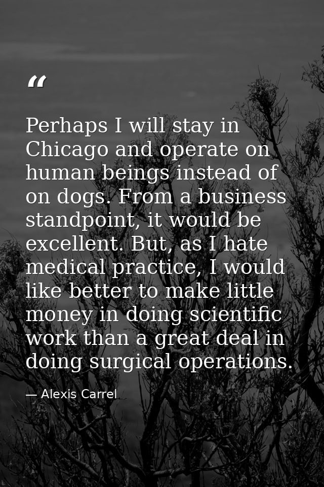 Perhaps I will stay in Chicago and operate on human beings instead of on dogs. From a business standpoint, it would be e — Alexis Carrel