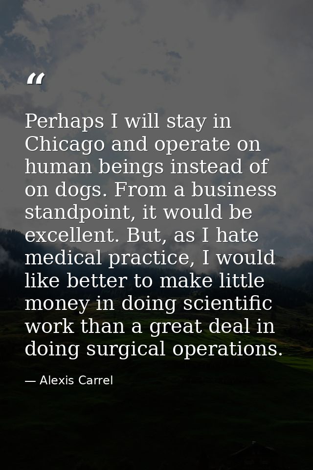 Perhaps I will stay in Chicago and operate on human beings instead of on dogs. From a business standpoint, it would be e — Alexis Carrel