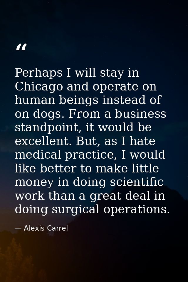 Perhaps I will stay in Chicago and operate on human beings instead of on dogs. From a business standpoint, it would be e — Alexis Carrel