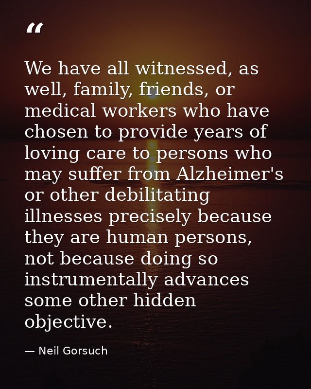 We have all witnessed, as well, family, friends, or medical workers who have chosen to provide years of loving care to p — Neil Gorsuch