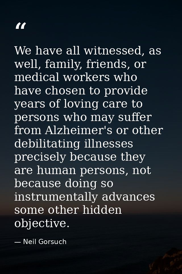 We have all witnessed, as well, family, friends, or medical workers who have chosen to provide years of loving care to p — Neil Gorsuch