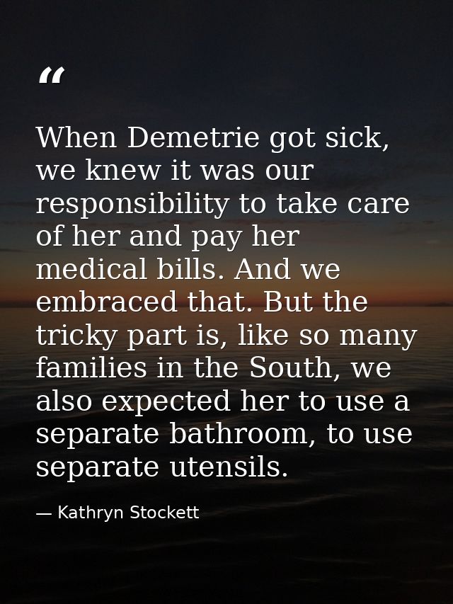 When Demetrie got sick, we knew it was our responsibility to take care of her and pay her medical bills. And we embraced — Kathryn Stockett