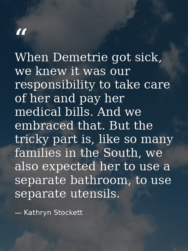 When Demetrie got sick, we knew it was our responsibility to take care of her and pay her medical bills. And we embraced — Kathryn Stockett