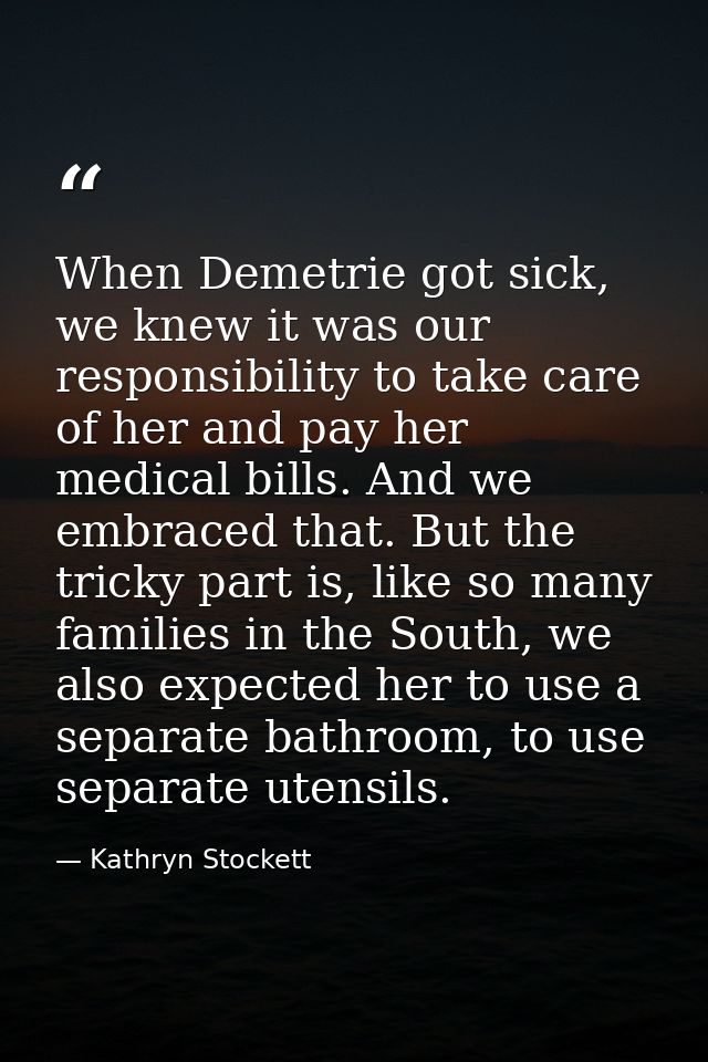 When Demetrie got sick, we knew it was our responsibility to take care of her and pay her medical bills. And we embraced — Kathryn Stockett