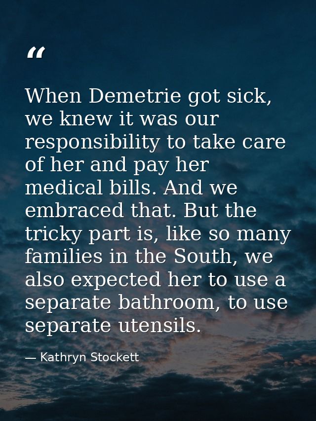 When Demetrie got sick, we knew it was our responsibility to take care of her and pay her medical bills. And we embraced — Kathryn Stockett