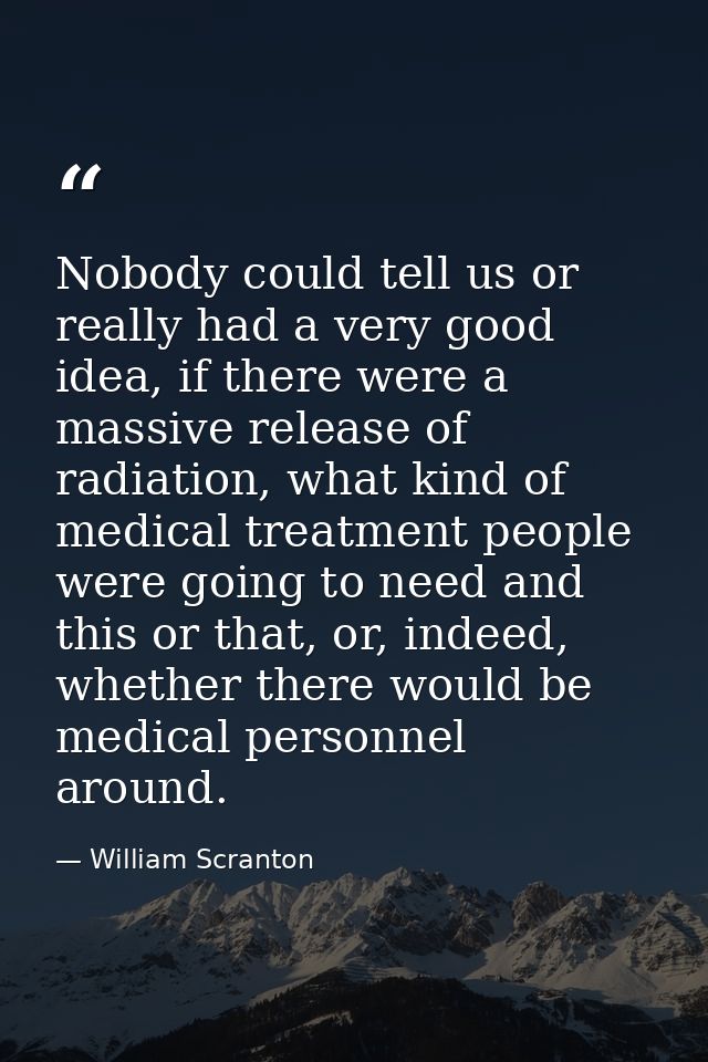 Nobody could tell us or really had a very good idea, if there were a massive release of radiation, what kind of medical  — William Scranton