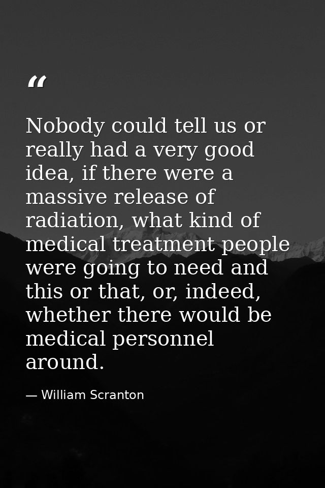 Nobody could tell us or really had a very good idea, if there were a massive release of radiation, what kind of medical  — William Scranton