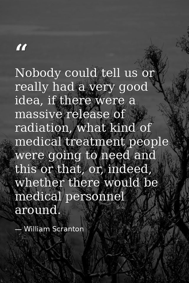 Nobody could tell us or really had a very good idea, if there were a massive release of radiation, what kind of medical  — William Scranton