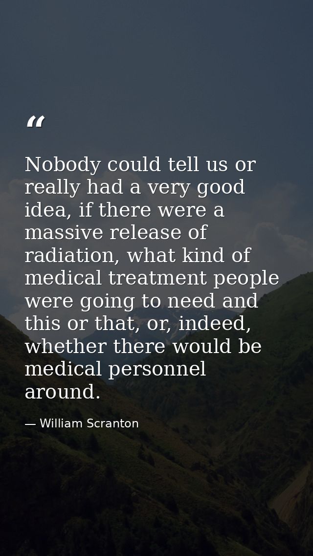 Nobody could tell us or really had a very good idea, if there were a massive release of radiation, what kind of medical  — William Scranton