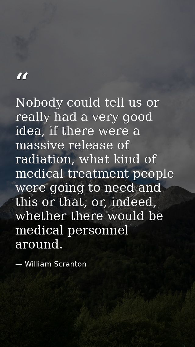 Nobody could tell us or really had a very good idea, if there were a massive release of radiation, what kind of medical  — William Scranton