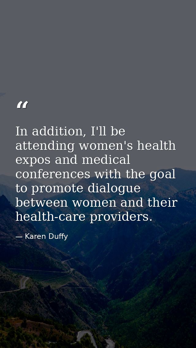 In addition, I'll be attending women's health expos and medical conferences with the goal to promote dialogue between wo — Karen Duffy