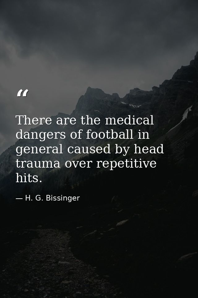 There are the medical dangers of football in general caused by head trauma over repetitive hits. — H. G. Bissinger
