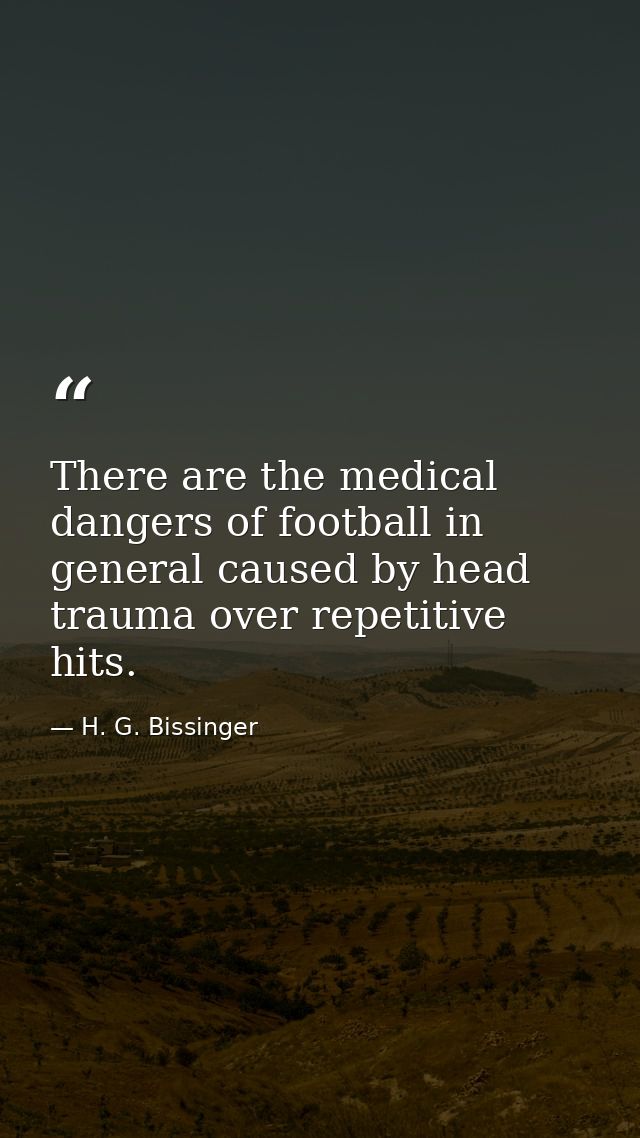 There are the medical dangers of football in general caused by head trauma over repetitive hits. — H. G. Bissinger