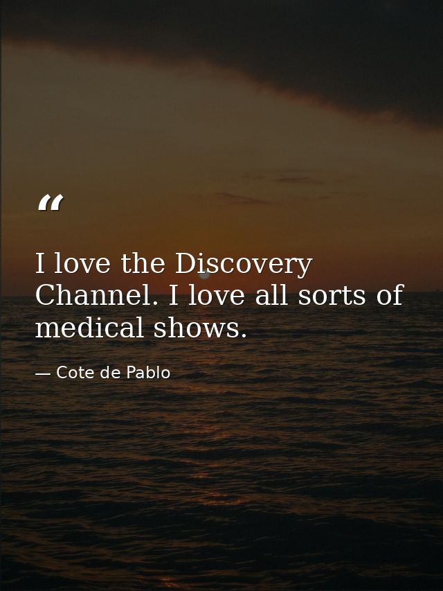 I love the Discovery Channel. I love all sorts of medical shows. — Cote de Pablo