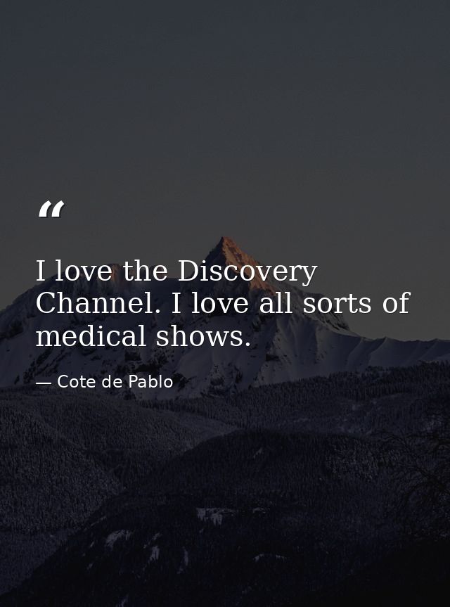I love the Discovery Channel. I love all sorts of medical shows. — Cote de Pablo
