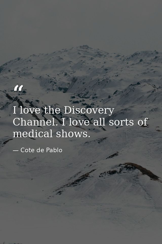 I love the Discovery Channel. I love all sorts of medical shows. — Cote de Pablo
