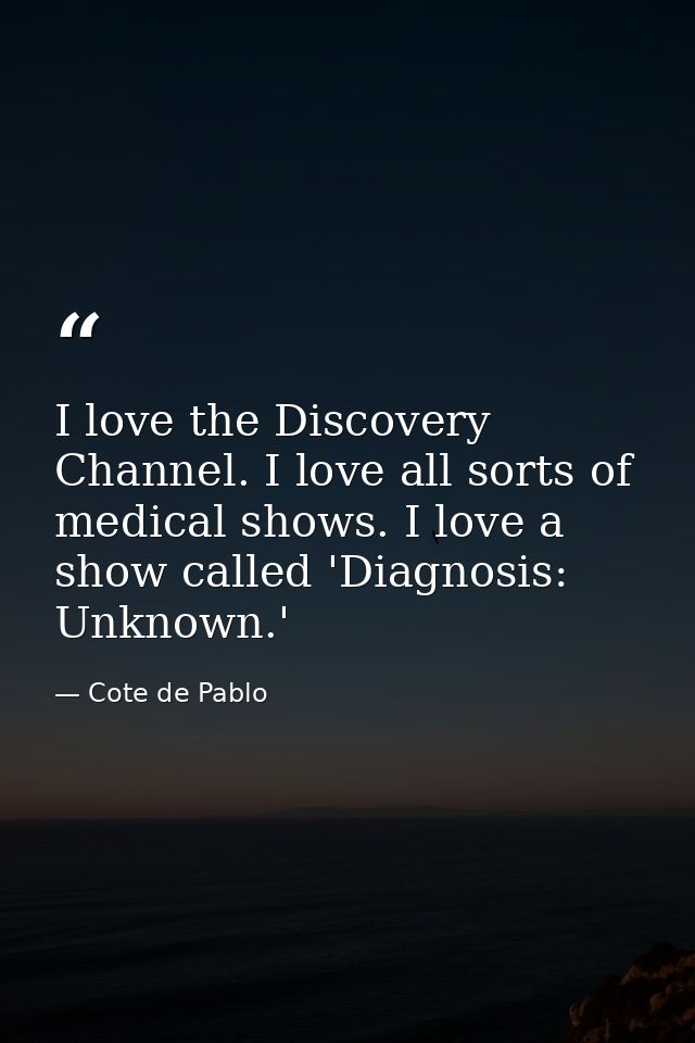 I love the Discovery Channel. I love all sorts of medical shows. I love a show called 'Diagnosis: Unknown.' — Cote de Pablo