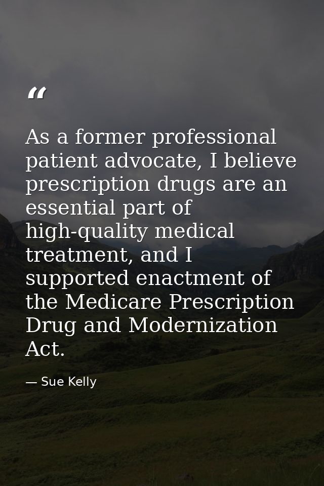 As a former professional patient advocate, I believe prescription drugs are an essential part of high-quality medical tr — Sue Kelly
