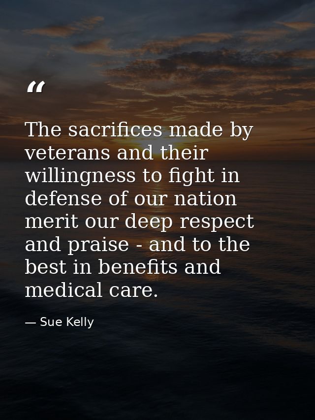 The sacrifices made by veterans and their willingness to fight in defense of our nation merit our deep respect and prais — Sue Kelly