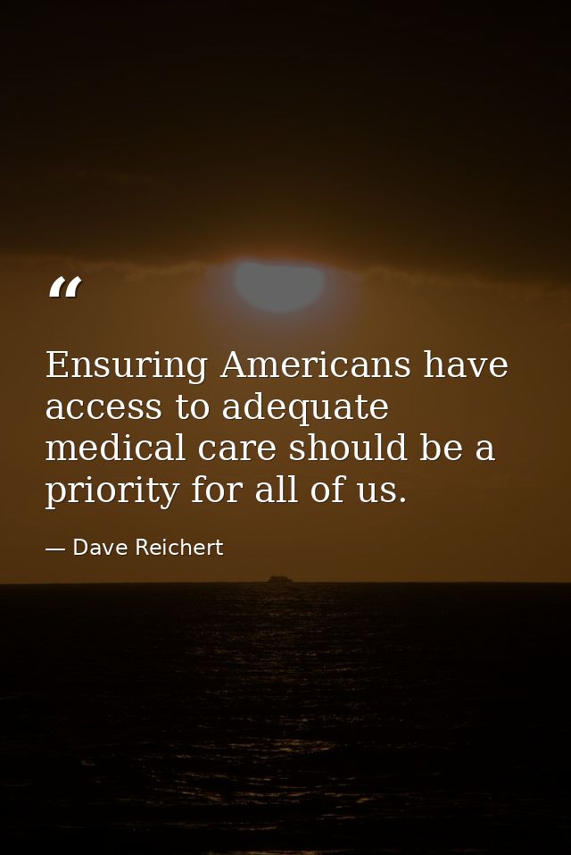 Ensuring Americans have access to adequate medical care should be a priority for all of us. — Dave Reichert