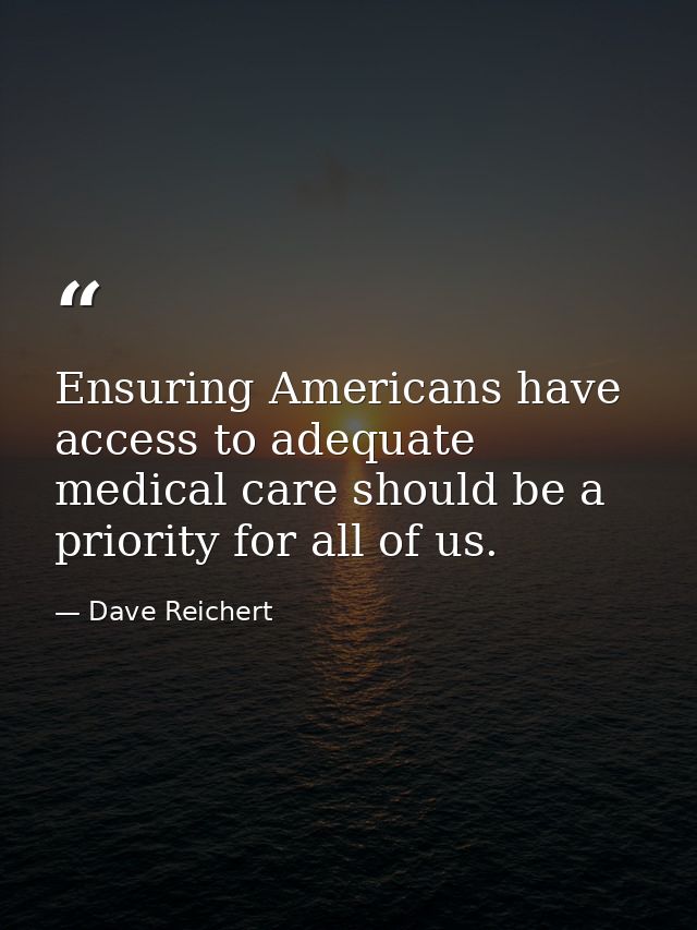Ensuring Americans have access to adequate medical care should be a priority for all of us. — Dave Reichert