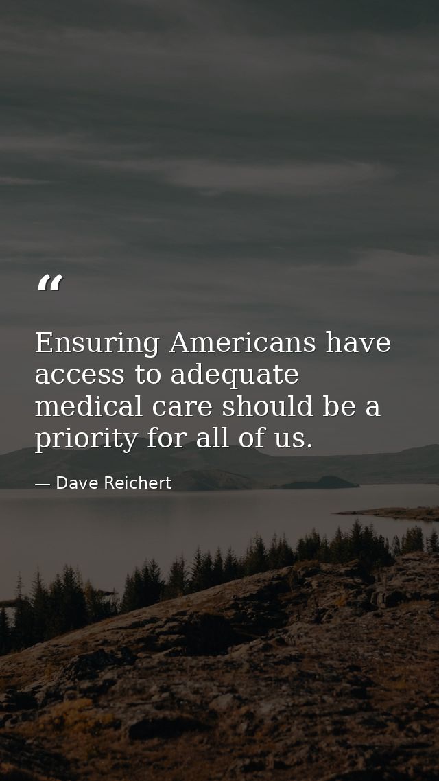 Ensuring Americans have access to adequate medical care should be a priority for all of us. — Dave Reichert