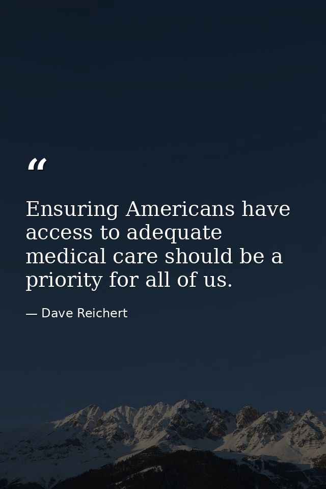 Ensuring Americans have access to adequate medical care should be a priority for all of us. — Dave Reichert