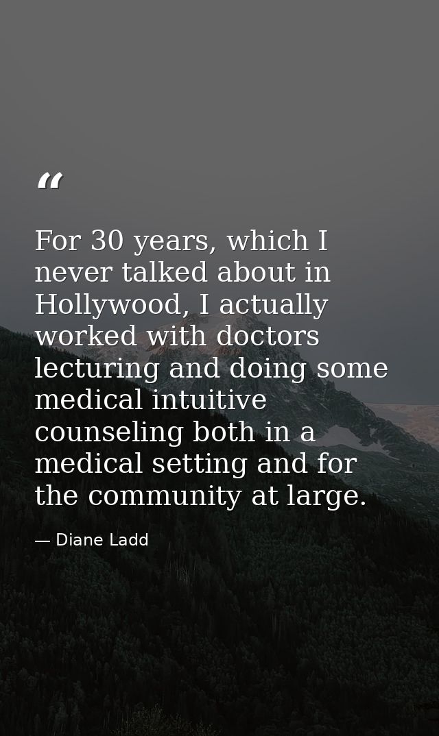 For 30 years, which I never talked about in Hollywood, I actually worked with doctors lecturing and doing some medical i — Diane Ladd