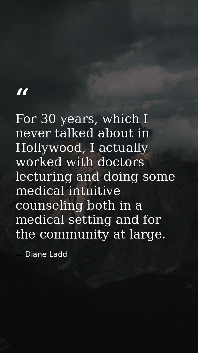For 30 years, which I never talked about in Hollywood, I actually worked with doctors lecturing and doing some medical i — Diane Ladd