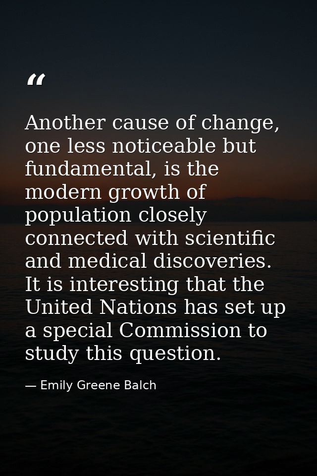 Another cause of change, one less noticeable but fundamental, is the modern growth of population closely connected with  — Emily Greene Balch