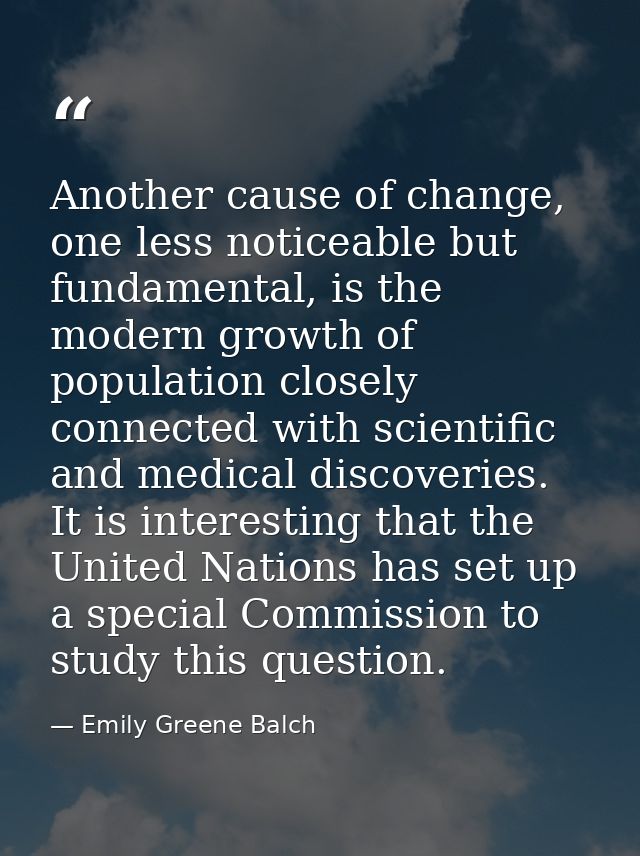 Another cause of change, one less noticeable but fundamental, is the modern growth of population closely connected with  — Emily Greene Balch