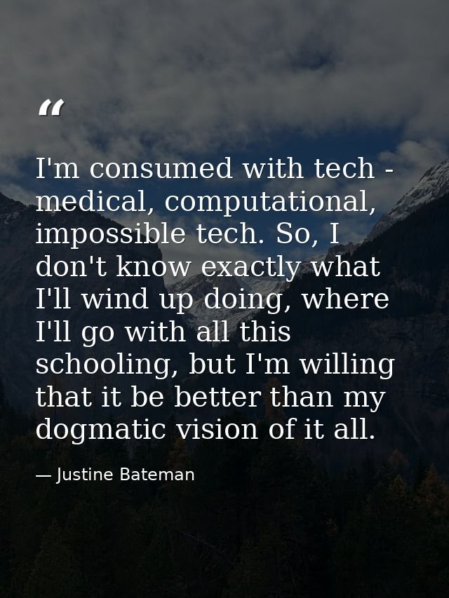 I'm consumed with tech - medical, computational, impossible tech. So, I don't know exactly what I'll wind up doing, wher — Justine Bateman