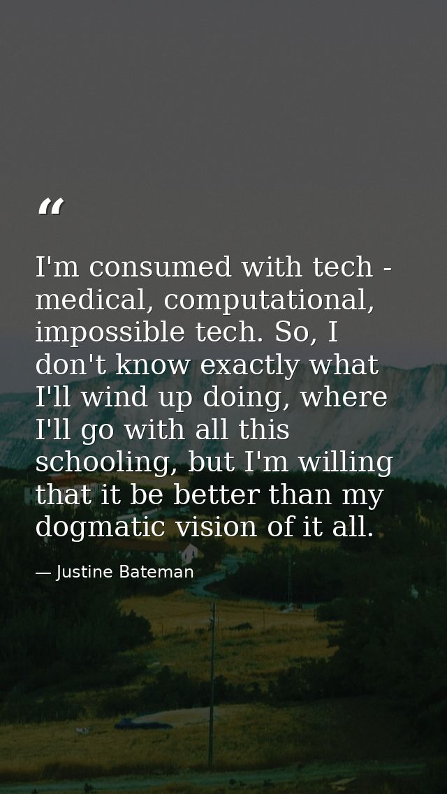 I'm consumed with tech - medical, computational, impossible tech. So, I don't know exactly what I'll wind up doing, wher — Justine Bateman