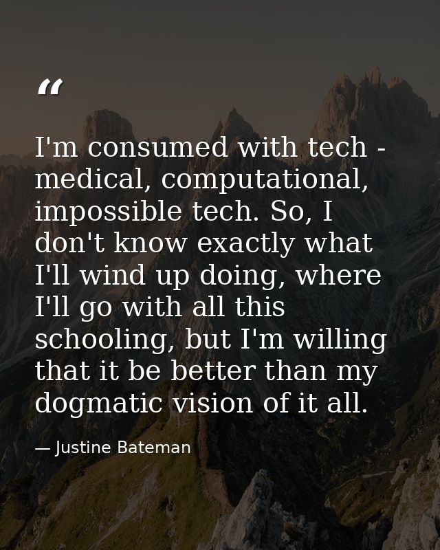 I'm consumed with tech - medical, computational, impossible tech. So, I don't know exactly what I'll wind up doing, wher — Justine Bateman