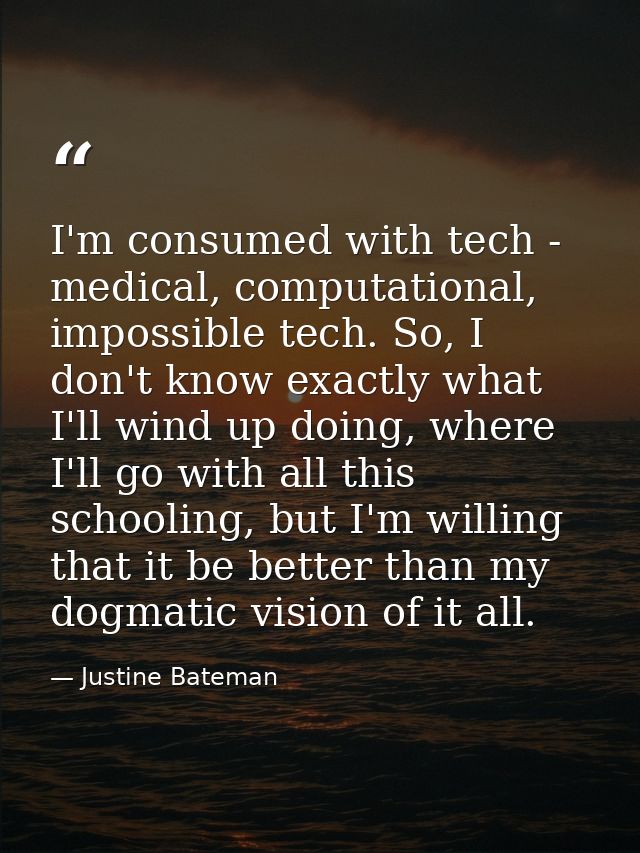 I'm consumed with tech - medical, computational, impossible tech. So, I don't know exactly what I'll wind up doing, wher — Justine Bateman