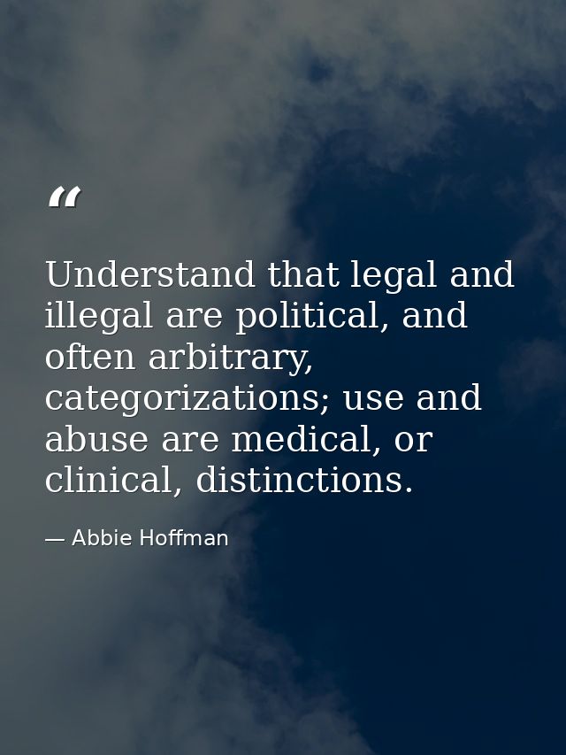 Understand that legal and illegal are political, and often arbitrary, categorizations; use and abuse are medical, or cli — Abbie Hoffman